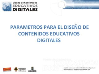 PARAMETROS PARA EL DISEÑO DE CONTENIDOS EDUCATIVOS  DIGITALES   Adaptado para el curso de Contenidos  Educativos Digitales por:  Verónica Herrera F. Fundación Chile  / Mayo de 2008 