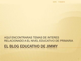 CETE

11/02/2014

AQUÍ ENCONTRARAS TEMAS DE INTERES
RELACIONADO A EL NIVEL EDUCATIVO DE PRIMARIA

EL BLOG EDUCATIVO DE JIMMY
1

 