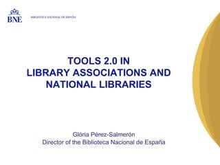 BIBLIOTECA NACIONAL DE ESPAÑA




        TOOLS 2.0 IN
LIBRARY ASSOCIATIONS AND
    NATIONAL LIBRARIES



                    Glòria Pérez-Salmerón
        Director of the Biblioteca Nacional de España
 