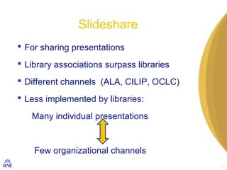 Slideshare
 For sharing presentations
 Library associations surpass libraries
 Different channels (ALA, CILIP, OCLC)
 ...
