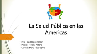 La Salud Pública en las
Américas
Diva Farad López Roldán
Michele Fiorella Aldana
Carolina María Tovar Torres
1
 