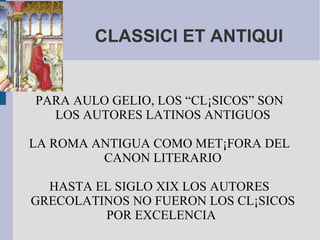 CLASSICI ET ANTIQUI PARA AULO GELIO, LOS “CLÁSICOS” SON LOS AUTORES LATINOS ANTIGUOS LA ROMA ANTIGUA COMO METÁFORA DEL CANON LITERARIO HASTA EL SIGLO XIX LOS AUTORES GRECOLATINOS NO FUERON LOS CLÁSICOS POR EXCELENCIA  