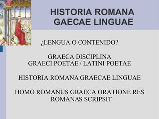 HISTORIA ROMANA  GAECAE LINGUAE ¿LENGUA O CONTENIDO? GRAECA DISCIPLINA GRAECI POETAE / LATINI POETAE HISTORIA ROMANA GRAECAE LINGUAE HOMO ROMANUS GRAECA ORATIONE RES ROMANAS SCRIPSIT 