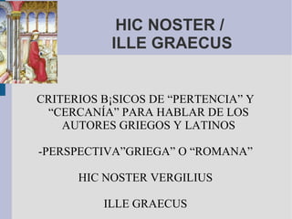 HIC NOSTER /  ILLE GRAECUS CRITERIOS BÁSICOS DE “PERTENCIA” Y “CERCANÍA” PARA HABLAR DE LOS AUTORES GRIEGOS Y LATINOS -PERSPECTIVA”GRIEGA” O “ROMANA” HIC NOSTER VERGILIUS ILLE GRAECUS 