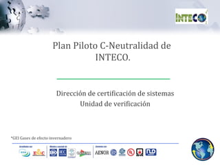 Dirección de certificación de sistemas Unidad de verificación *GEI Gases de efecto invernadero Plan Piloto C-Neutralidad de  INTECO. 