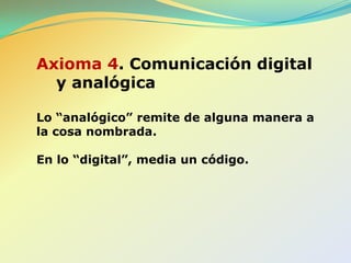 Axioma 3. La puntuación de la secuencia de hechos.La falta de acuerdo con respecto a la manera de puntuar la secuencia de hechos es la causa de incontables conflictos en las relaciones.  Ej. «Te reto porque eres tímido».  «Soy tímido porque me retas». El problema radica en la incapacidad de metacomunicarse acerca de su respectiva manera de pautar su interacción.