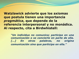 Axioma 5. Interaccionessimétricas y complementarias. Las “simétricas” son interacciones en las que ambos interlocutores responden del mismo modo. Por ejemplo: Si uno lo insulta, el otro responde con un insulto. Acción-reacción.Las “complementarias”, son interacciónes en lasqueunotoma la iniciativa de algunaacción y el otroespasivoy receptor de esaacción.  Es decir, no hay reacción.