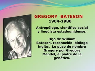 GREGORY  BATESON1904-1980Antropólogo, científico social y lingüista estadounidense.Hijo de William Bateson, reconocido  biólogo inglés.  Le puso de nombre Gregory por Gregory Mendel, el padre de la genética. 