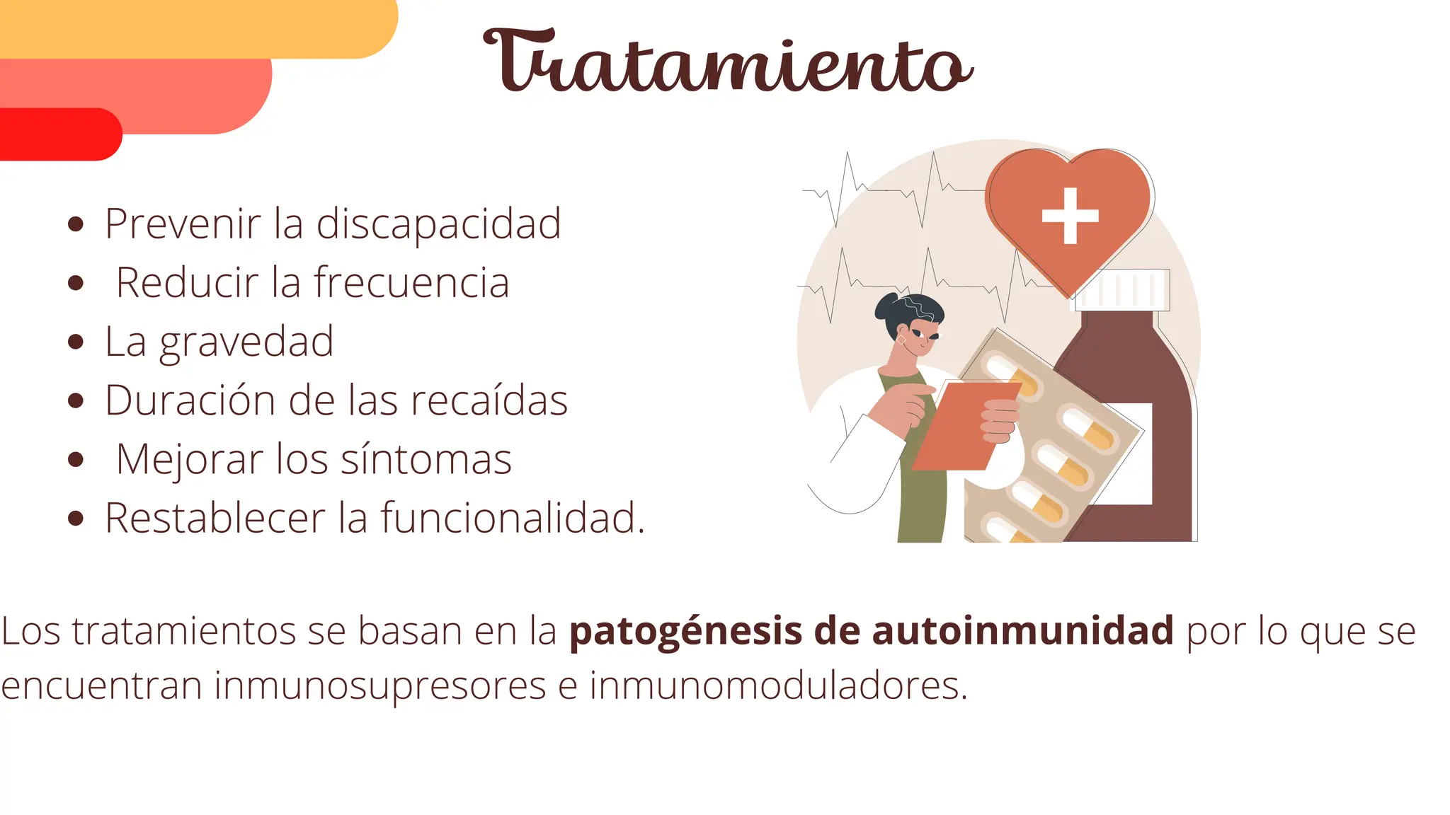 Prevenir la discapacidad
Reducir la frecuencia
La gravedad
Duración de las recaídas
Mejorar los síntomas
Restablecer la funcionalidad.
Tratamiento
Los tratamientos se basan en la patogénesis de autoinmunidad por lo que se
encuentran inmunosupresores e inmunomoduladores.
 