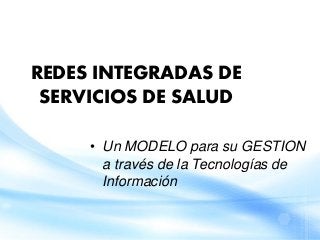REDES INTEGRADAS DE
SERVICIOS DE SALUD
• Un MODELO para su GESTION
a través de la Tecnologías de
Información
 