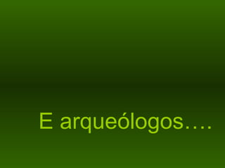 E arqueólogos…. 