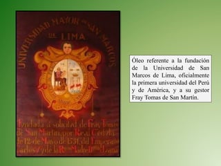 Óleo referente a la fundación
de la Universidad de San
Marcos de Lima, oficialmente
la primera universidad del Perú
y de América, y a su gestor
Fray Tomas de San Martín.
 