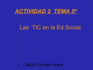 ACTIVIDAD 2 TEMA 5º
Las TIC en la Ed.Social

Carlos Carbajo Arana

 