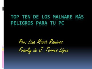 TOP TEN DE LOS MALWARE MÁS
PELIGROS PARA TU PC
Por: Lina María Ramírez
Franky de J. Torres López
 