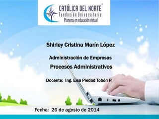 Shirley Cristina Marín López
Docente: Ing. Elsa Piedad Tobón R
Procesos Administrativos
Fecha: 26 de agosto de 2014
Administración de Empresas
 