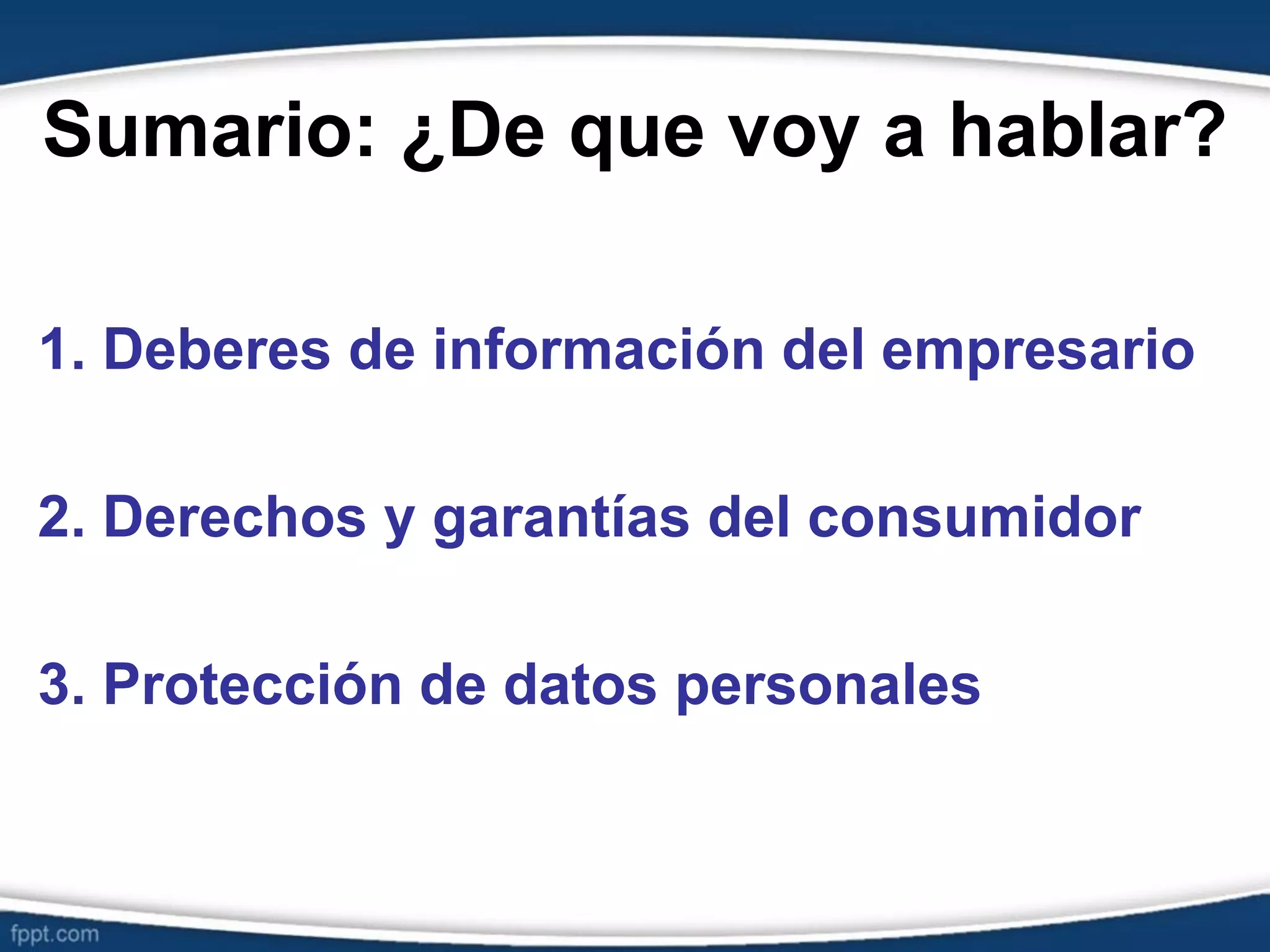 Sumario: ¿De que voy a hablar?
1. Deberes de información del empresario
2. Derechos y garantías del consumidor
3. Protección de datos personales
 