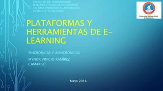 PLATAFORMAS Y
HERRAMIENTAS DE E-
LEARNING
FACULTAD DE HUMANIDADES
MAESTRÍA EN EDUCACIÓN SUPERIOR
TIC PARA PROMOVER EL APRENDIZAJE
LICDA M.A. SILVIA SOWA
Mayo 2016
SINCRÓNICAS Y ASINCRÓNICAS
MYNOR VINICIO RAMÍREZ
CAMARGO
 