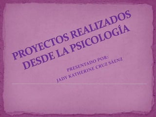 PROYECTOS REALIZADOS DESDE LA PSICOLOGÍA PRESENTADO POR: JADY KATHERINE CRUZ SÁENZ 