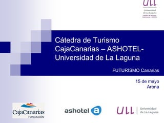Cátedra de Turismo
CajaCanarias – ASHOTEL-
Universidad de La Laguna
FUTURISMO Canarias
15 de mayo
Arona
 
