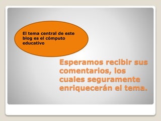 Esperamos recibir sus
comentarios, los
cuales seguramente
enriquecerán el tema.
El tema central de este
blog es el cómputo
educativo