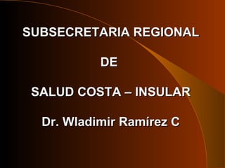 SUBSECRETARIA REGIONAL DE  SALUD COSTA – INSULAR Dr. Wladimir Ramírez C 