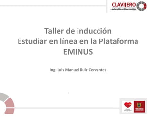 Taller de inducción Estudiar en línea en la PlataformaEMINUSIng. Luis Manuel Ruiz Cervantes 