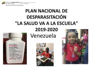 PLAN NACIONAL DE
DESPARASITACIÓN
"LA SALUD VA A LA ESCUELA"
2019-2020
Venezuela
Viceministerio de Redes de Salud Colectiva
 
