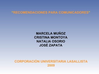 “RECOMENDACIONES PARA COMUNICADORES”
MARCELA MUÑOZ
CRISTINA MONTOYA
NATALIA OSORIO
JOSÉ ZAPATA
CORPORACIÓN UNIVERSITARIA LASALLISTA
2009
 