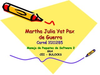 Martha Julia Yat Pax  de Guerra Carné 1011285 Manejo de Paquetes de Software 2 G6A  CEI - BULOCKS 