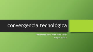 convergencia tecnológica
Presentado por : John Jairo Tovar
Grupo: 30158
 