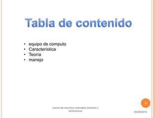 • equipo de computo
• Característica
• Teoría
• manejo
29/05/2015
centro de recursos naturales,industria y
biodiversos
3
 