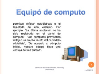 permiten reflejar estadísticas o el
resultado de una votación. Por
ejemplo: “La última anotación no ha
sido registrada en el panel de
cómputo”, “Los cómputos provisorios
reflejan un amplio triunfo del candidato
oficialista”, “De acuerdo al cómputo
oficial, nuestro equipo lleva una
ventaja de tres puntos”.
29/05/2015
centro de recursos naturales,industria y
biodiversos
4
 