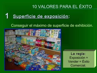 Superficie de exposiciónSuperficie de exposición ::
10 VALORES PARA EL ÉXITO
La reglaLa regla:
Exposición =
Vender = Éxito
Comercial.
Conseguir el máximo de superficie de exhibición.
11
 