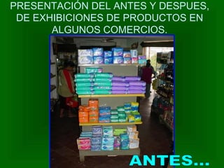 PRESENTACIÓN DEL ANTES Y DESPUES,
DE EXHIBICIONES DE PRODUCTOS EN
ALGUNOS COMERCIOS.
 