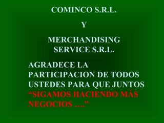 AGRADECE LA
PARTICIPACION DE TODOS
USTEDES PARA QUE JUNTOS
“SIGAMOS HACIENDO MÁS
NEGOCIOS ….”
COMINCO S.R.L.
Y
MERCHANDISING
SERVICE S.R.L.
 
