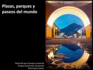 Plazas, parques y
paseos del mundo




      Recorrido por el parque central de
         Antigua Guatemala, Guatemala
                     Ruth Espino Galicia
 