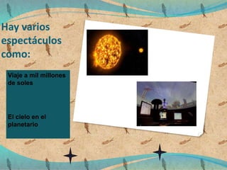 Hay varios
espectáculos
como:
Viaje a mil millones
de soles
El cielo en el
planetario
 