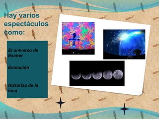 Hay varios
espectáculos
como:
El universo de
Escher
Evolución
Historias de la
luna
 
