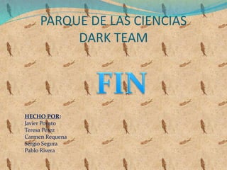 PARQUE DE LAS CIENCIAS
DARK TEAM
HECHO POR:
Javier Poyato
Teresa Pérez
Carmen Requena
Sergio Segura
Pablo Rivera
 