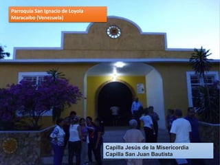 Parroquia San Ignacio de Loyola
Maracaibo (Venezuela)
Capilla Jesús de la Misericordia
Capilla San Juan Bautista
 