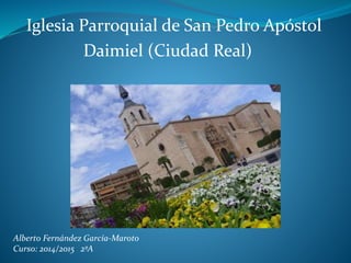 Iglesia Parroquial de San Pedro Apóstol
Daimiel (Ciudad Real)
Alberto Fernández García-Maroto
Curso: 2014/2015 2ºA
 