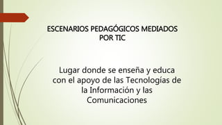 ESCENARIOS PEDAGÓGICOS MEDIADOS
POR TIC
Lugar donde se enseña y educa
con el apoyo de las Tecnologías de
la Información y las
Comunicaciones
 