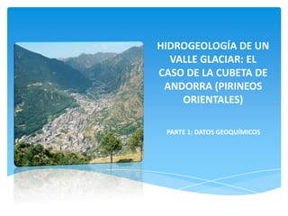 HIDROGEOLOGÍA DE UN
VALLE GLACIAR: EL
CASO DE LA CUBETA DE
ANDORRA (PIRINEOS
ORIENTALES)
PARTE 1: DATOS GEOQUÍMICOS

 