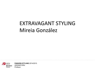 FASHION STYLING 2014/2015
ASIGNATURA:
Profesor:
EXTRAVAGANT STYLING
Mireia González
 