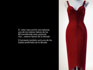 El ´color rojo carmín será además
uno de los colores típícos de los
80´considerado sexy, pasional,
rico....valores típicos de la década
El tercipelo también será uno de los
tejidos preferidos de la década
 