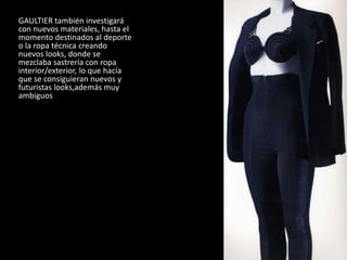 GAULTIER también investigará
con nuevos materiales, hasta el
momento destinados al deporte
o la ropa técnica creando
nuevos looks, donde se
mezclaba sastrería con ropa
interior/exterior, lo que hacía
que se consiguieran nuevos y
futuristas looks,además muy
ambiguos
1987
 