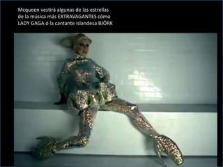 Mcqueen vestirá algunas de las estrellas
de la música más EXTRAVAGANTES cómo
LADY GAGA ó la cantante islandesa BJÖRK
 