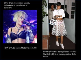 Otras divas del pop que usan su
indumentaria para llamar la
atención:
RITA ORA. La nueva Madonna del S.XXI
RIHANNA vestida de la joven diseñadora
SIMONE ROCHA el nuevo prodigio de la
moda
 