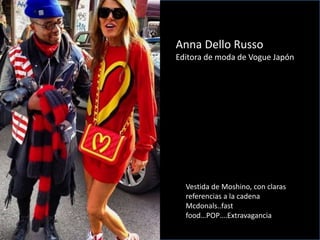 1. Anna Dello Russo
Anna Dello Russo
Editora de moda de Vogue Japón
Vestida de Moshino, con claras
referencias a la cadena
Mcdonals..fast
food…POP….Extravagancia
 