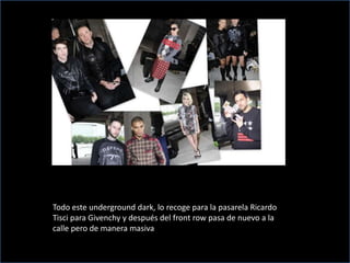 Todo este underground dark, lo recoge para la pasarela Ricardo
Tisci para Givenchy y después del front row pasa de nuevo a la
calle pero de manera masiva
 